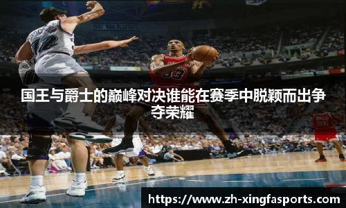 国王与爵士的巅峰对决谁能在赛季中脱颖而出争夺荣耀